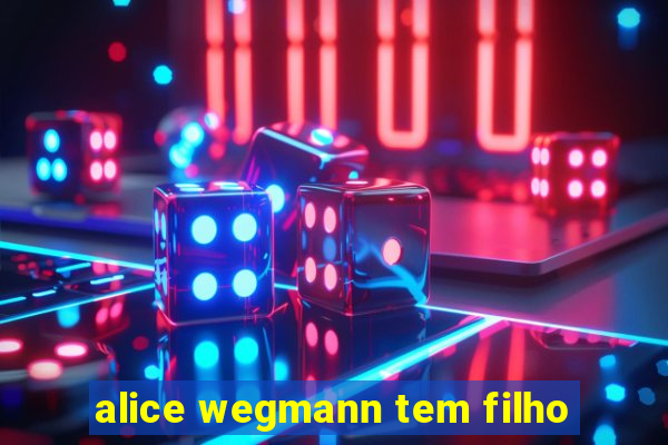 alice wegmann tem filho